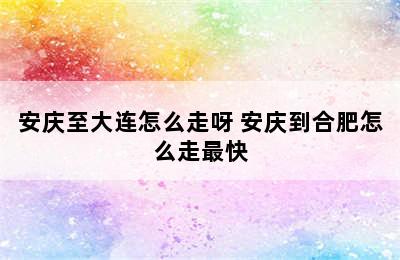 安庆至大连怎么走呀 安庆到合肥怎么走最快